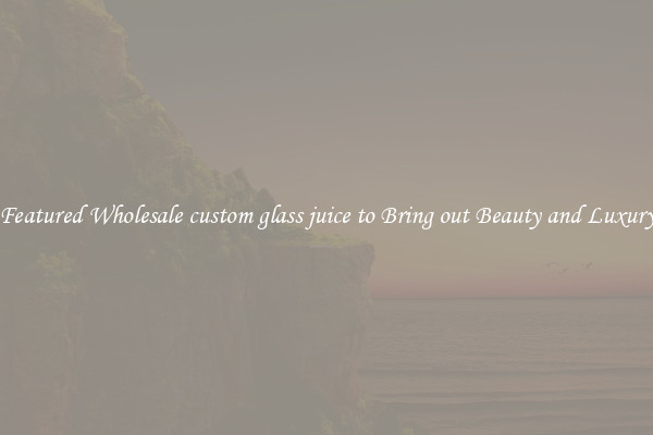 Featured Wholesale custom glass juice to Bring out Beauty and Luxury