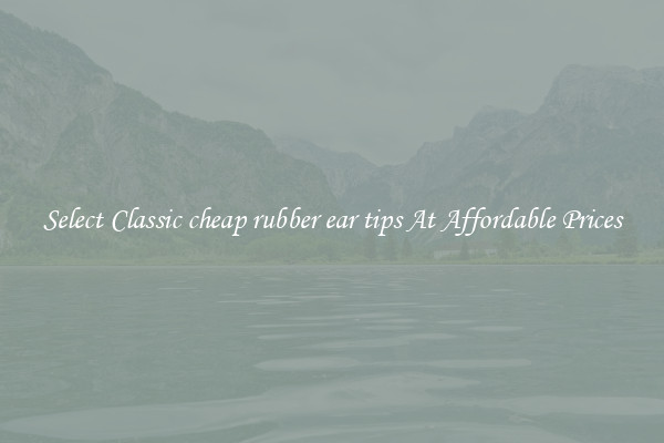 Select Classic cheap rubber ear tips At Affordable Prices
