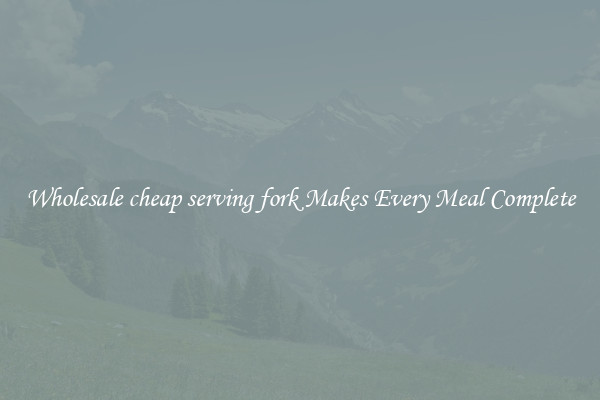 Wholesale cheap serving fork Makes Every Meal Complete