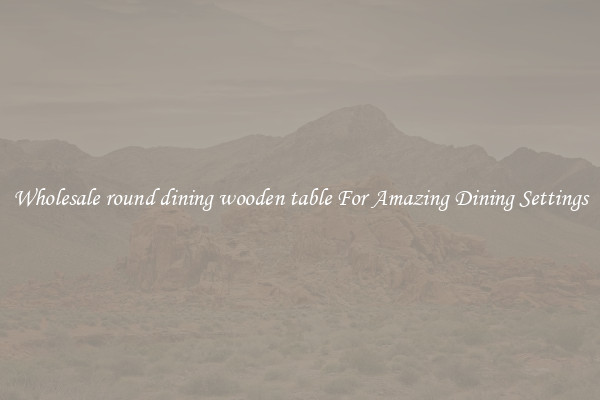 Wholesale round dining wooden table For Amazing Dining Settings