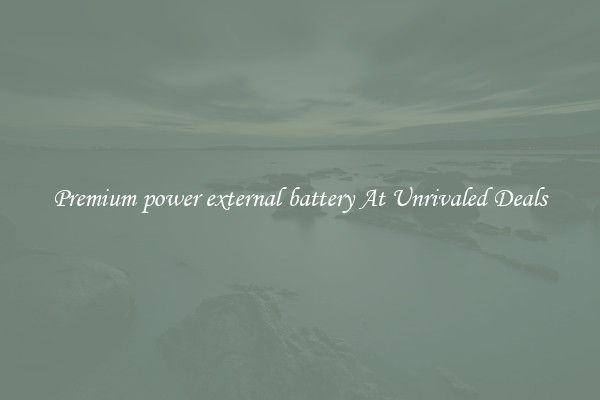 Premium power external battery At Unrivaled Deals