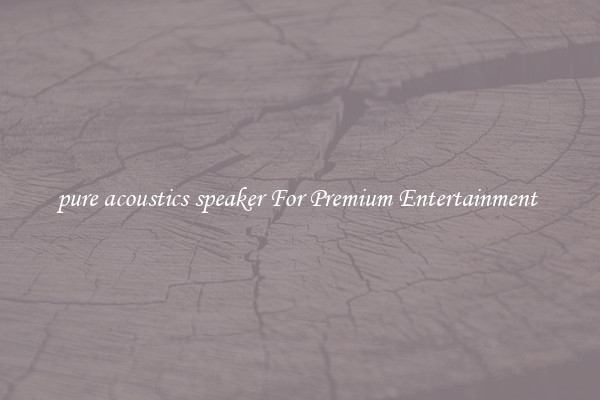 pure acoustics speaker For Premium Entertainment 