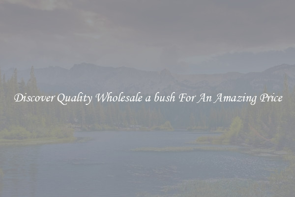 Discover Quality Wholesale a bush For An Amazing Price