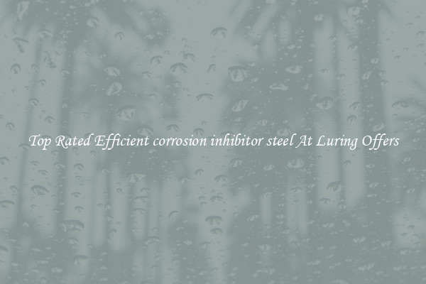 Top Rated Efficient corrosion inhibitor steel At Luring Offers