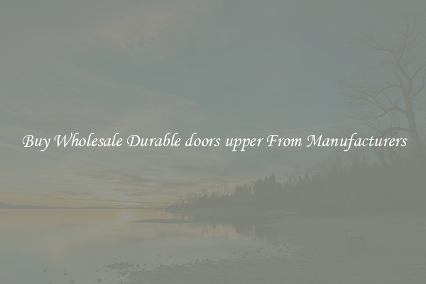Buy Wholesale Durable doors upper From Manufacturers