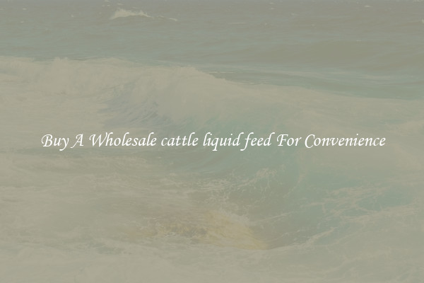Buy A Wholesale cattle liquid feed For Convenience