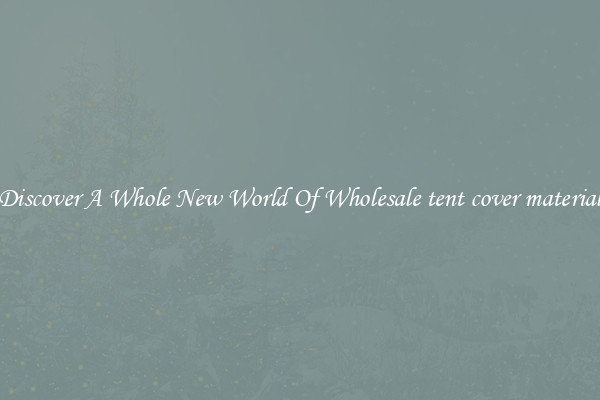 Discover A Whole New World Of Wholesale tent cover material