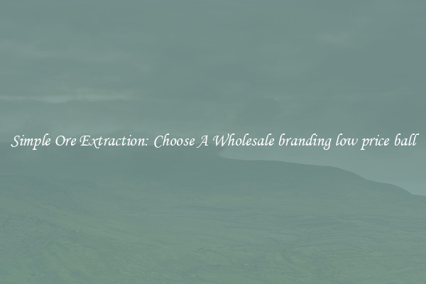 Simple Ore Extraction: Choose A Wholesale branding low price ball