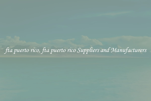 fta puerto rico, fta puerto rico Suppliers and Manufacturers