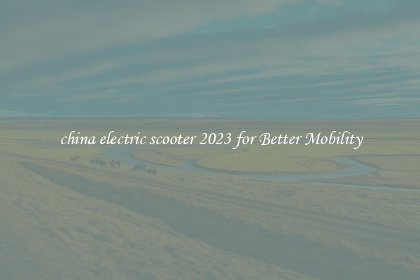 china electric scooter 2023 for Better Mobility