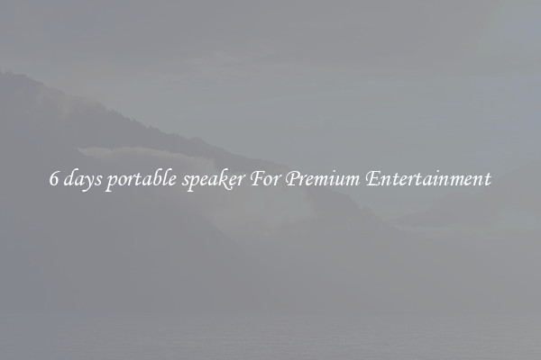 6 days portable speaker For Premium Entertainment 