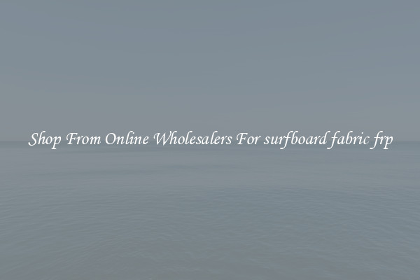 Shop From Online Wholesalers For surfboard fabric frp