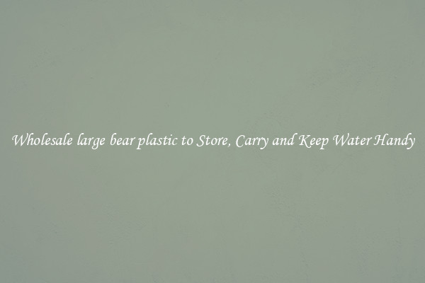 Wholesale large bear plastic to Store, Carry and Keep Water Handy