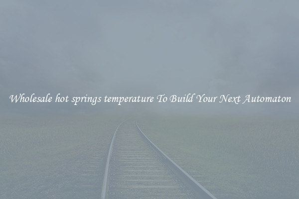 Wholesale hot springs temperature To Build Your Next Automaton