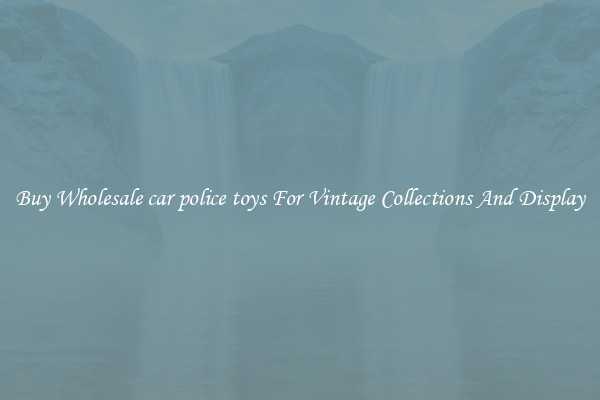 Buy Wholesale car police toys For Vintage Collections And Display