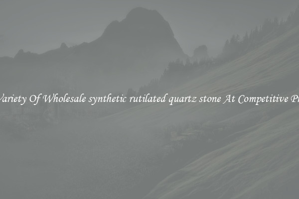A Variety Of Wholesale synthetic rutilated quartz stone At Competitive Prices