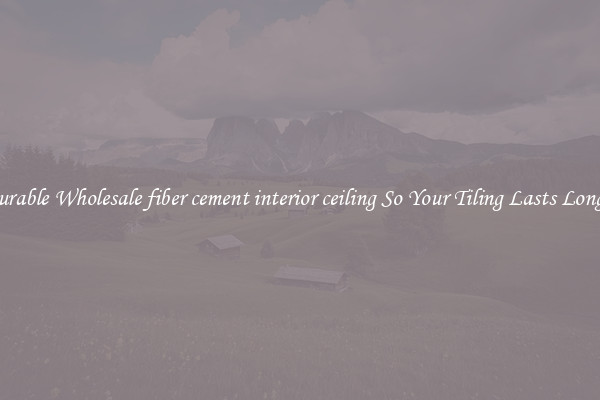 Durable Wholesale fiber cement interior ceiling So Your Tiling Lasts Longer
