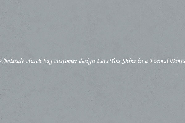 Wholesale clutch bag customer design Lets You Shine in a Formal Dinner