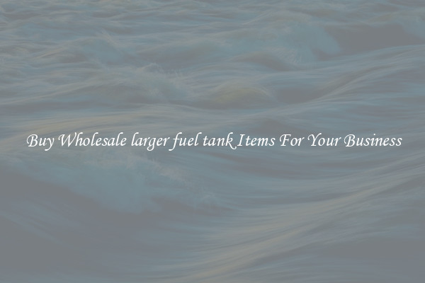 Buy Wholesale larger fuel tank Items For Your Business