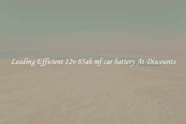 Leading Efficient 12v 85ah mf car battery At Discounts