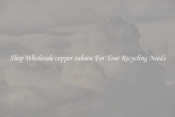 Shop Wholesale copper subaru For Your Recycling Needs