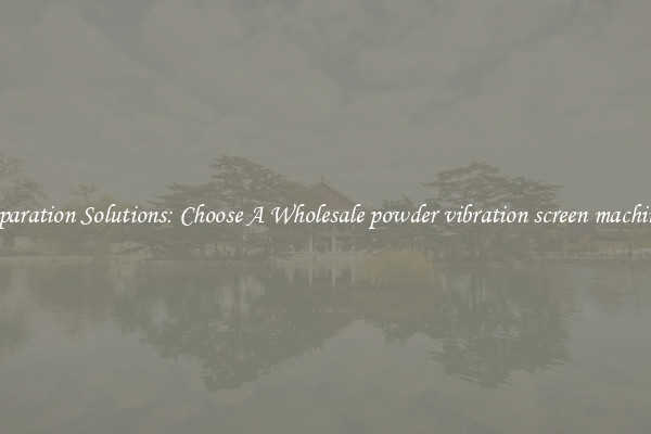 Separation Solutions: Choose A Wholesale powder vibration screen machines