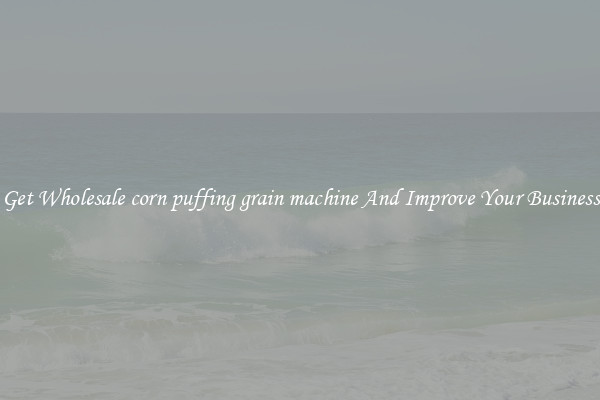 Get Wholesale corn puffing grain machine And Improve Your Business