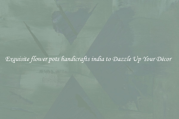 Exquisite flower pots handicrafts india to Dazzle Up Your Décor  
