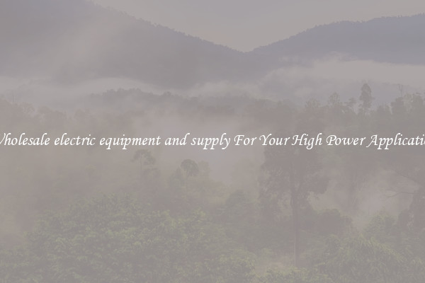 Wholesale electric equipment and supply For Your High Power Application