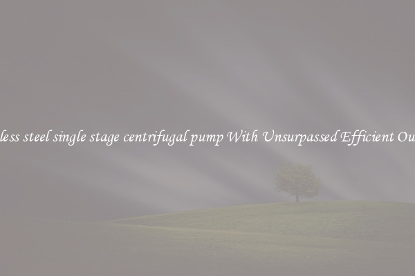stainless steel single stage centrifugal pump With Unsurpassed Efficient Outputs