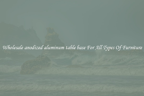 Wholesale anodized aluminum table base For All Types Of Furniture