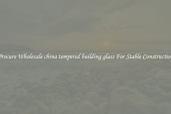 Procure Wholesale china tempered building glass For Stable Construction