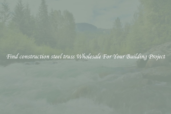 Find construction steel truss Wholesale For Your Building Project