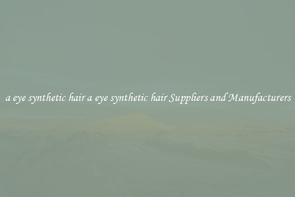 a eye synthetic hair a eye synthetic hair Suppliers and Manufacturers