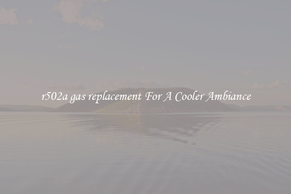 r502a gas replacement For A Cooler Ambiance