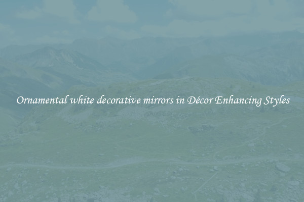 Ornamental white decorative mirrors in Décor Enhancing Styles