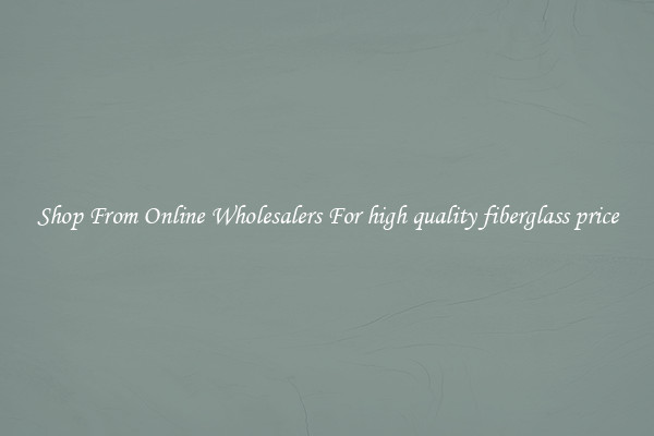 Shop From Online Wholesalers For high quality fiberglass price