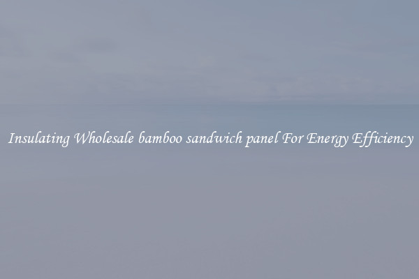 Insulating Wholesale bamboo sandwich panel For Energy Efficiency