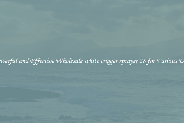 Powerful and Effective Wholesale white trigger sprayer 28 for Various Uses
